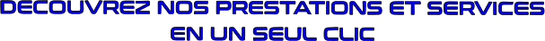 DECOUVREZ NOS PRESTATIONS ET SERVICES EN UN SEUL CLIC